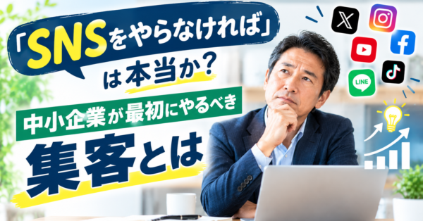 「SNSをやらなければ」は本当か？中小企業が最初にやるべき集客とは